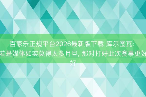 百家乐正规平台2026最新版下载 库尔图瓦: 若是媒体如实莫得太多月旦, 那对打好此次赛事更好