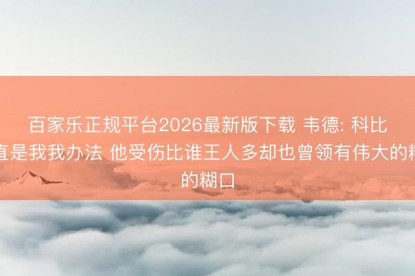 百家乐正规平台2026最新版下载 韦德: 科比一直是我我办法 他受伤比谁王人多却也曾领有伟大的糊口